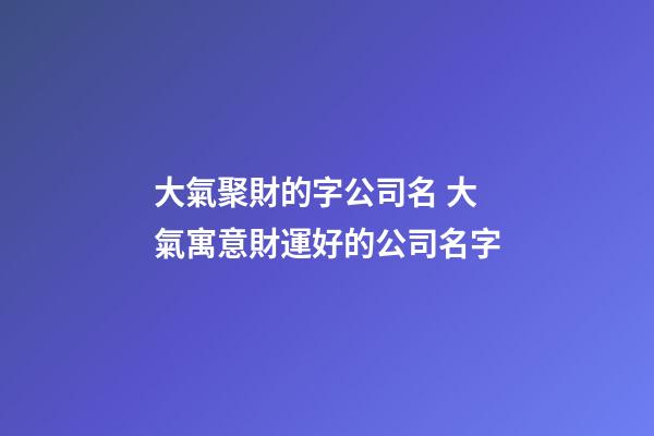 大氣聚財的字公司名 大氣寓意財運好的公司名字-第1張-公司起名-玄機派